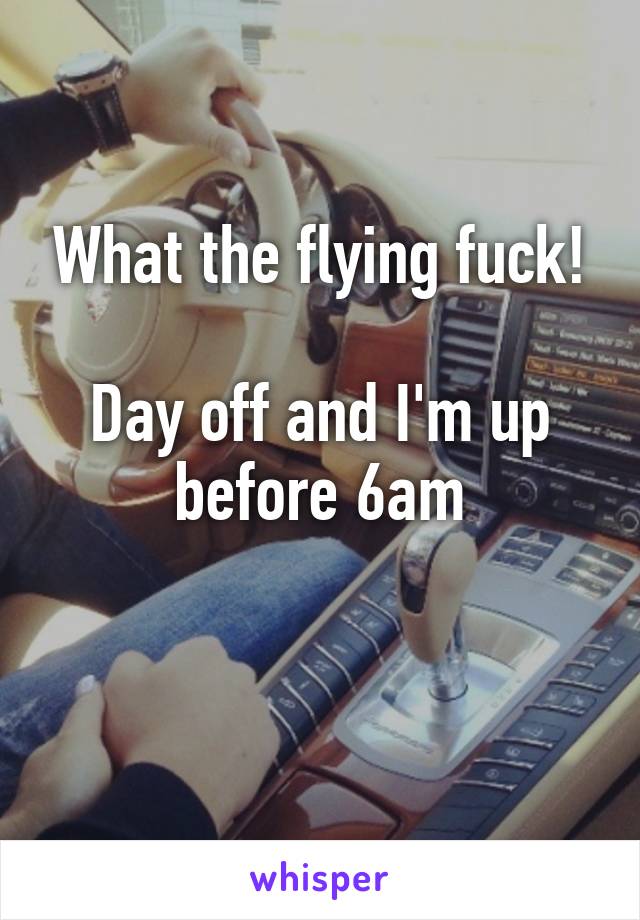 What the flying fuck!

Day off and I'm up before 6am

