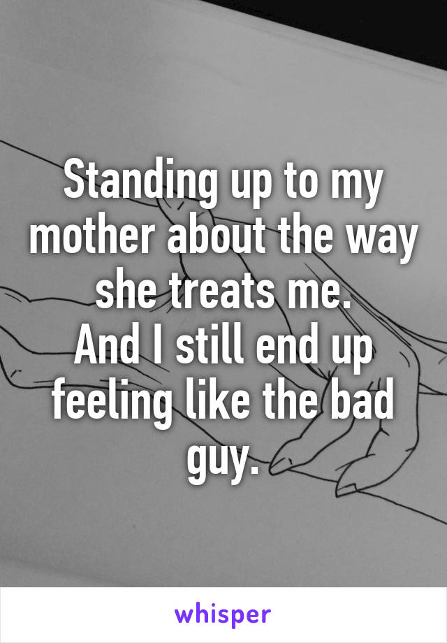 Standing up to my mother about the way she treats me.
And I still end up feeling like the bad guy.