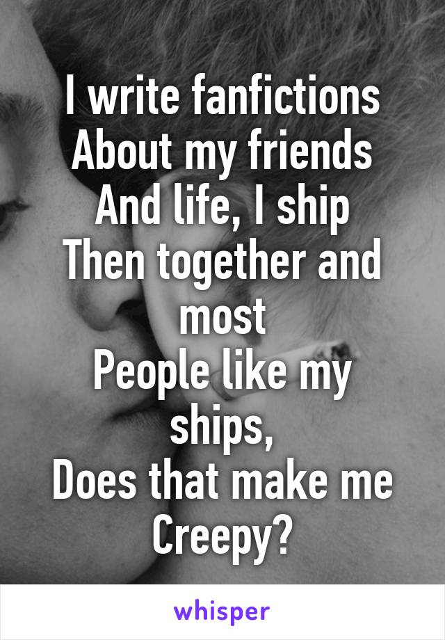 I write fanfictions
About my friends
And life, I ship
Then together and most
People like my ships,
Does that make me
Creepy?