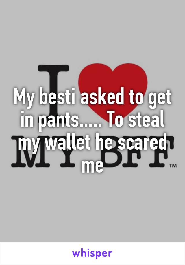 My besti asked to get in pants..... To steal my wallet he scared me