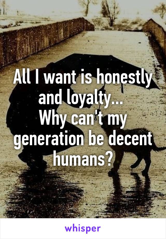 All I want is honestly and loyalty... 
Why can't my generation be decent humans?