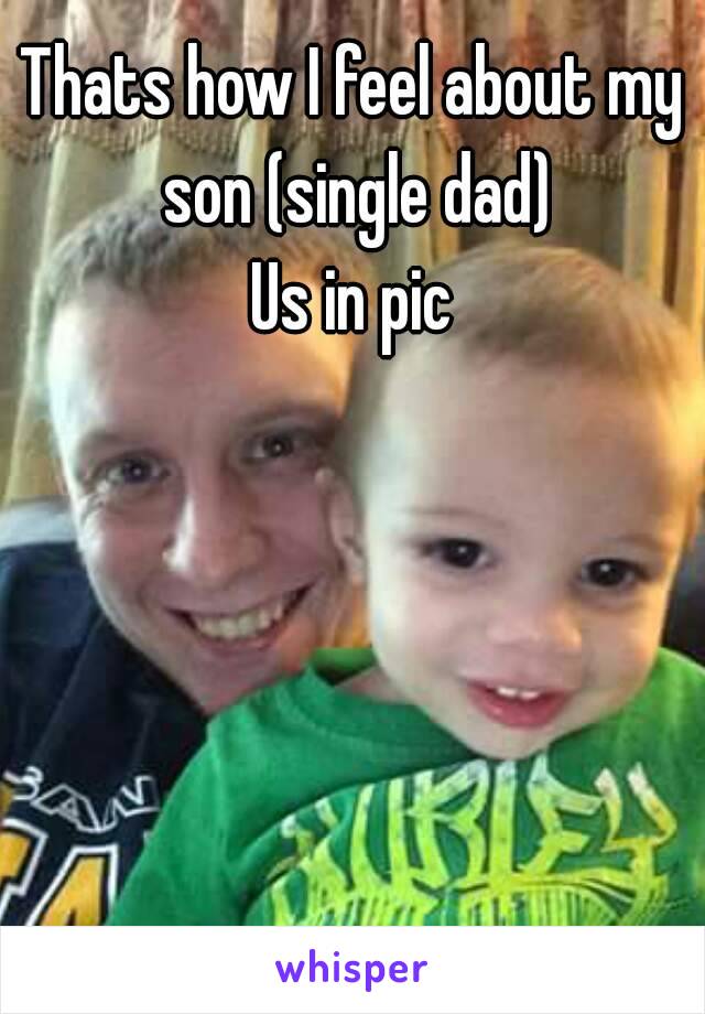 Thats how I feel about my son (single dad)
Us in pic