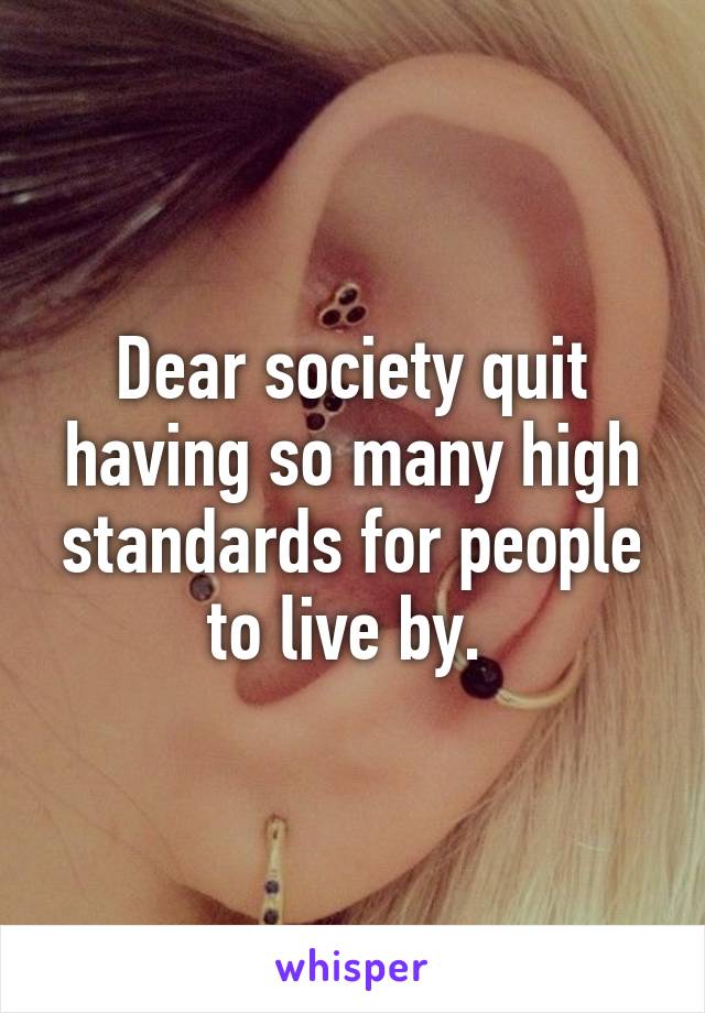 Dear society quit having so many high standards for people to live by. 