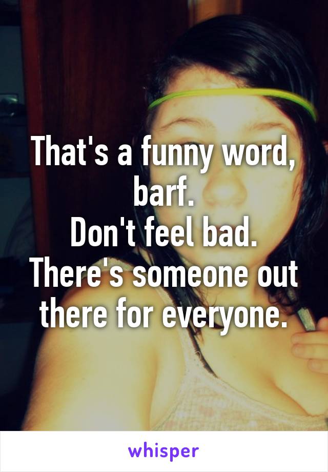 That's a funny word, barf.
Don't feel bad. There's someone out there for everyone.