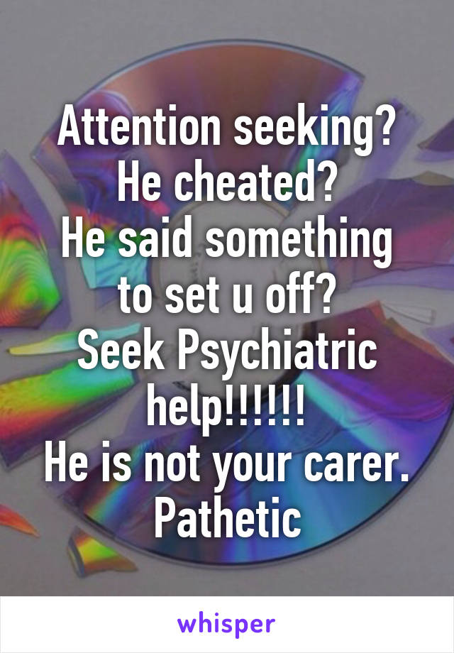 Attention seeking?
He cheated?
He said something to set u off?
Seek Psychiatric help!!!!!!
He is not your carer.
Pathetic