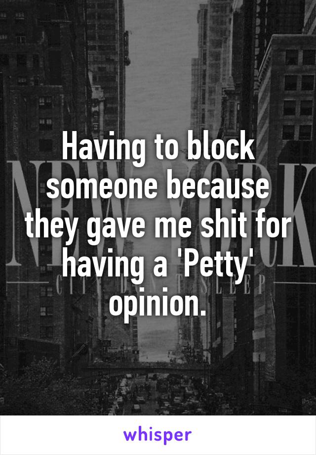 Having to block someone because they gave me shit for having a 'Petty' opinion.