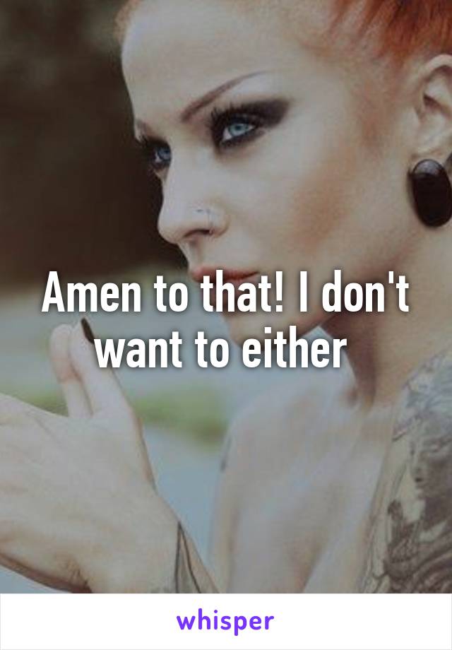 Amen to that! I don't want to either 