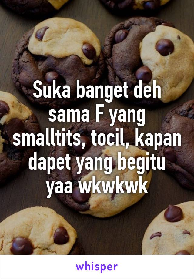 Suka banget deh sama F yang smalltits, tocil, kapan dapet yang begitu yaa wkwkwk