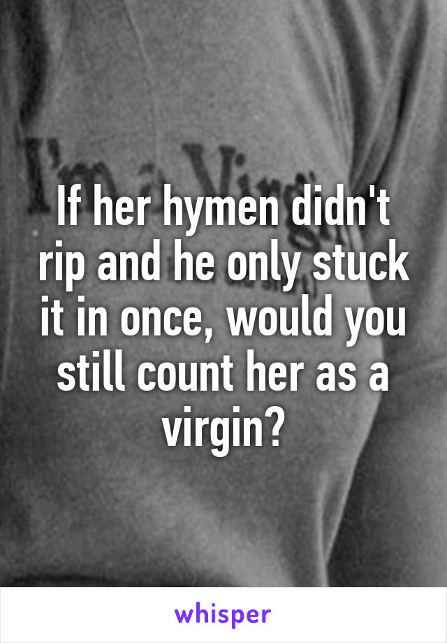 If her hymen didn't rip and he only stuck it in once, would you still count her as a virgin?