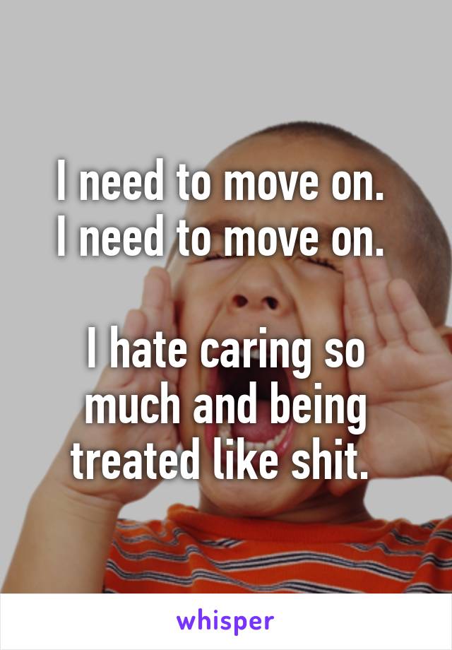 I need to move on. 
I need to move on. 

I hate caring so much and being treated like shit. 