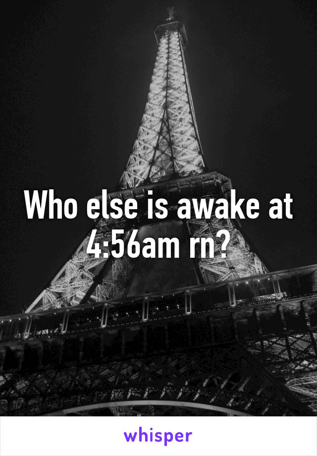 Who else is awake at 4:56am rn?