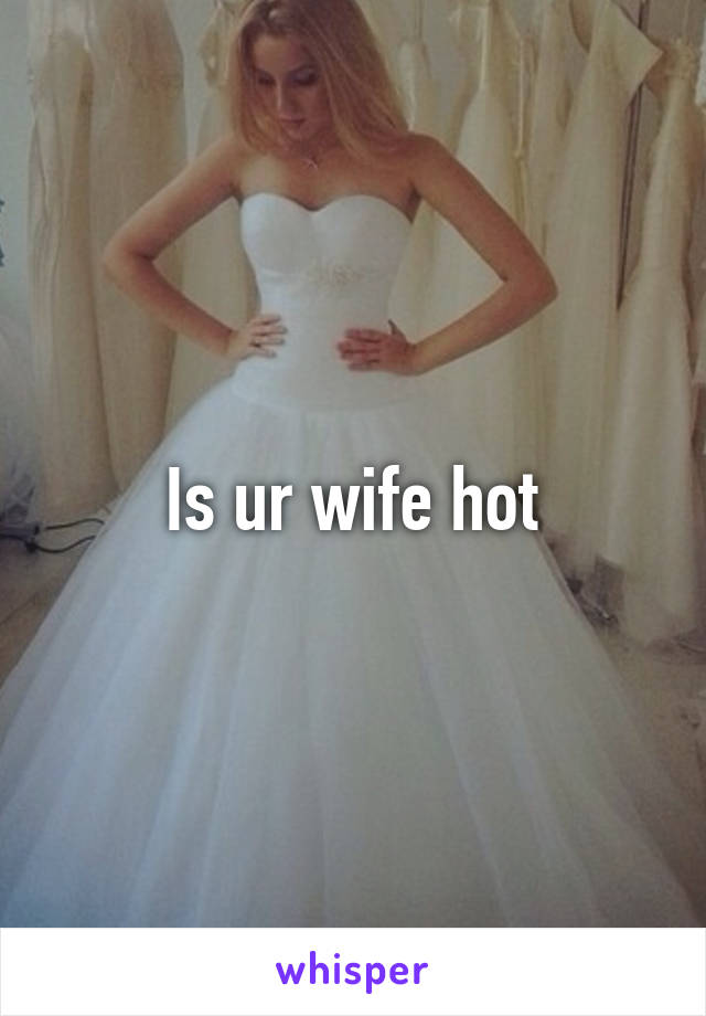 Is ur wife hot