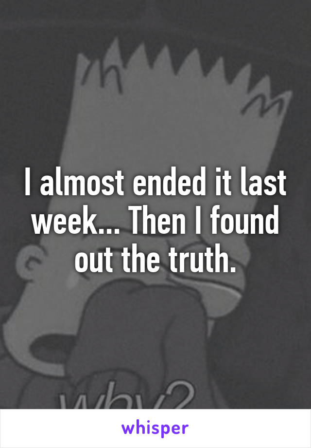 I almost ended it last week... Then I found out the truth.