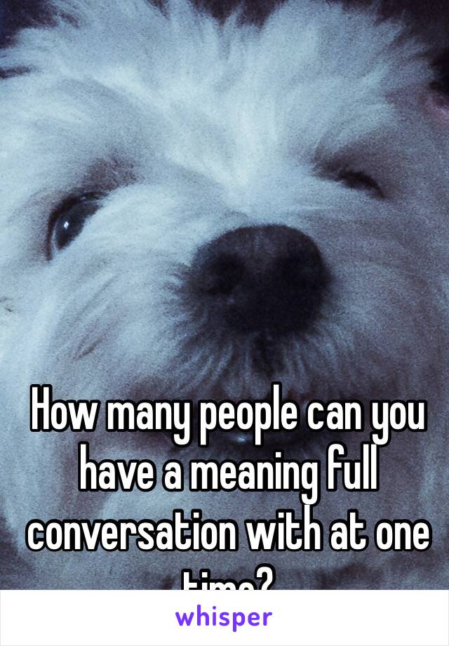 How many people can you have a meaning full conversation with at one time?