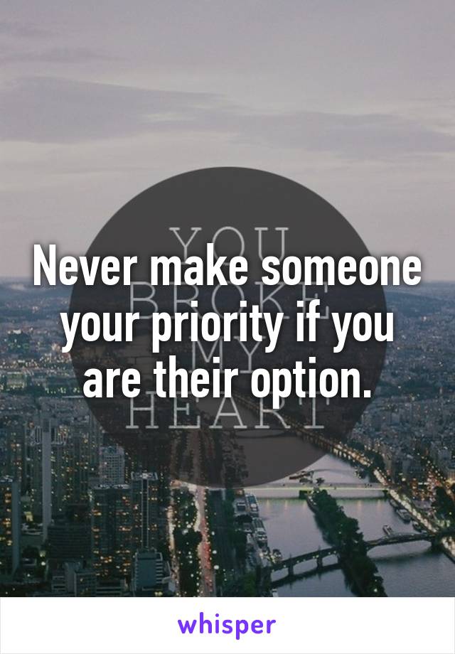 Never make someone your priority if you are their option.