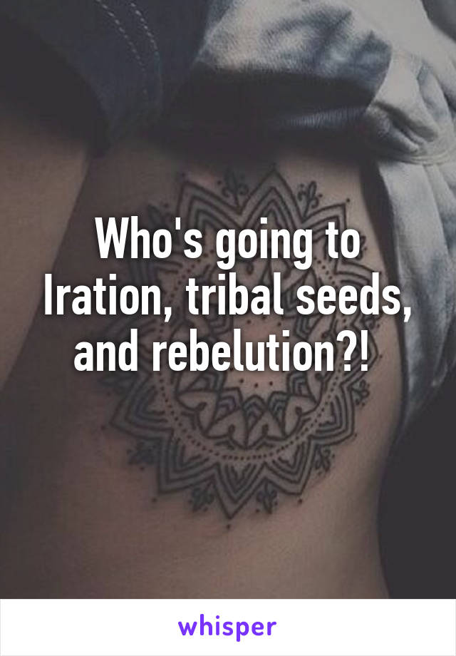 Who's going to Iration, tribal seeds, and rebelution?! 
 