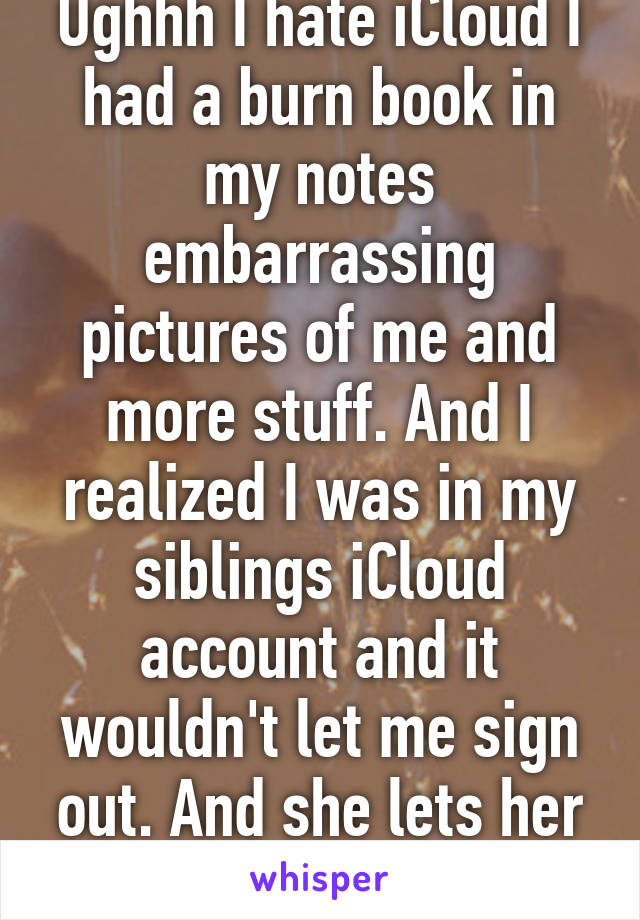 Ughhh I hate iCloud I had a burn book in my notes embarrassing pictures of me and more stuff. And I realized I was in my siblings iCloud account and it wouldn't let me sign out. And she lets her friends use it so ya