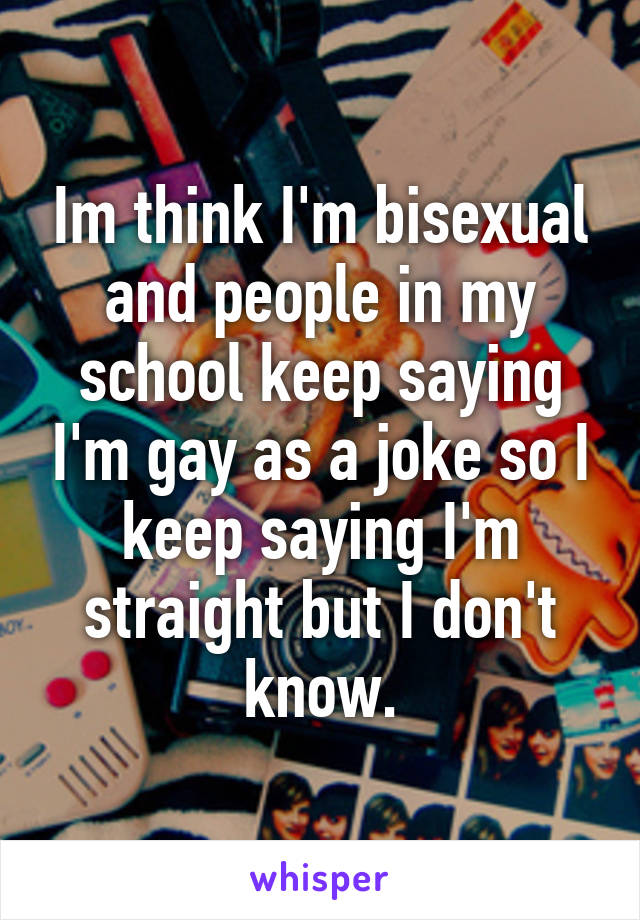 Im think I'm bisexual and people in my school keep saying I'm gay as a joke so I keep saying I'm straight but I don't know.