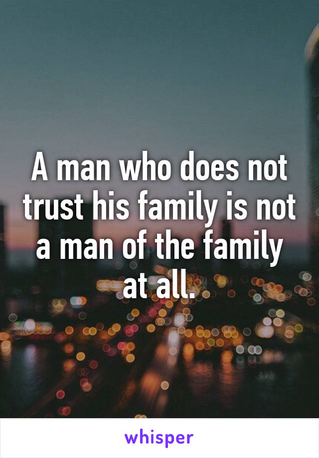 A man who does not trust his family is not a man of the family at all.