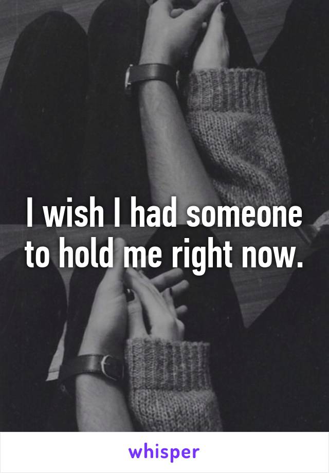 I wish I had someone to hold me right now.