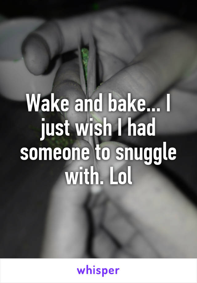 Wake and bake... I just wish I had someone to snuggle with. Lol