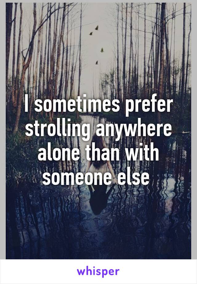 I sometimes prefer strolling anywhere alone than with someone else 