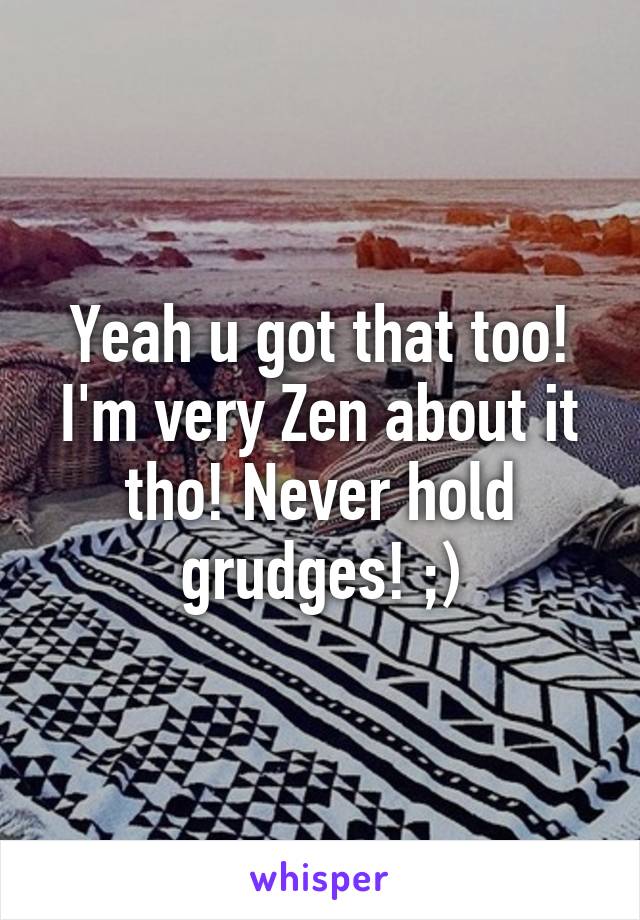 Yeah u got that too! I'm very Zen about it tho! Never hold grudges! ;)