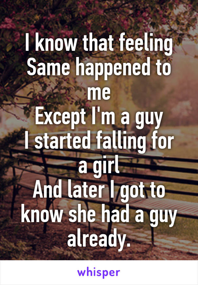 I know that feeling
Same happened to me
Except I'm a guy
I started falling for a girl
And later I got to know she had a guy already.