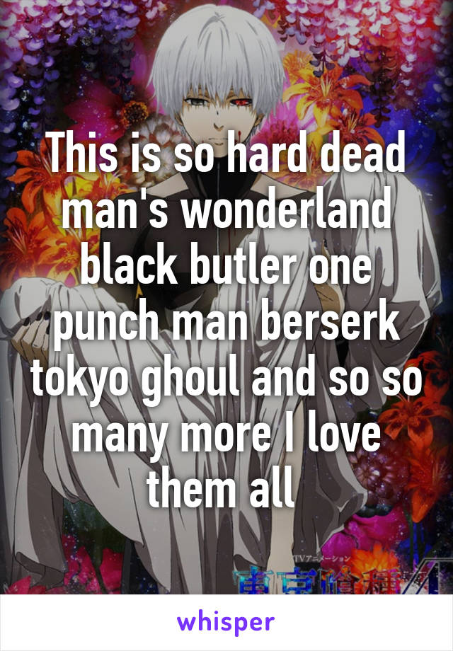 This is so hard dead man's wonderland black butler one punch man berserk tokyo ghoul and so so many more I love them all 