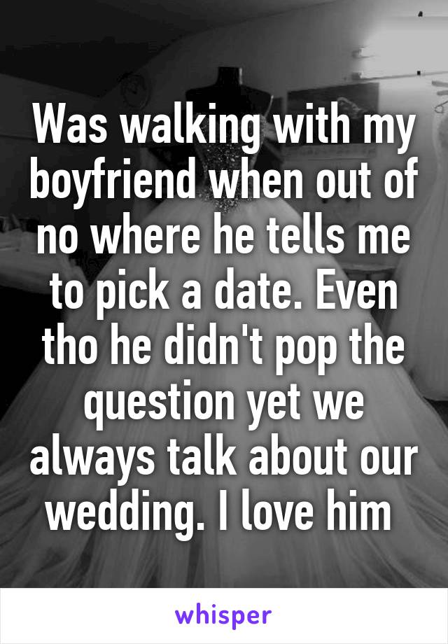 Was walking with my boyfriend when out of no where he tells me to pick a date. Even tho he didn't pop the question yet we always talk about our wedding. I love him 