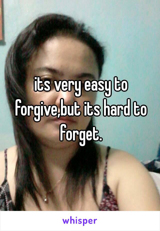  its very easy to forgive,but its hard to forget.