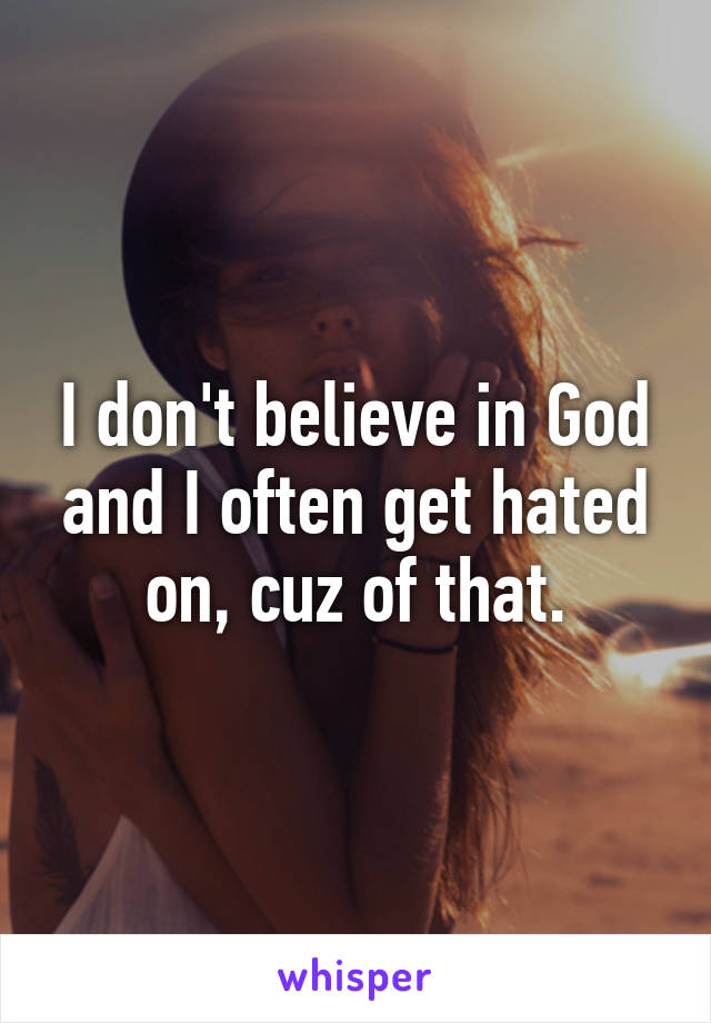 I don't believe in God and I often get hated on, cuz of that.