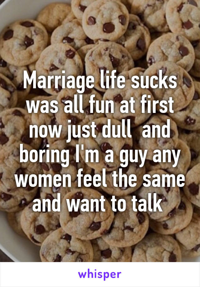 Marriage life sucks was all fun at first now just dull  and boring I'm a guy any women feel the same and want to talk 