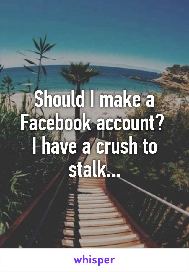 Should I make a Facebook account? 
I have a crush to stalk...