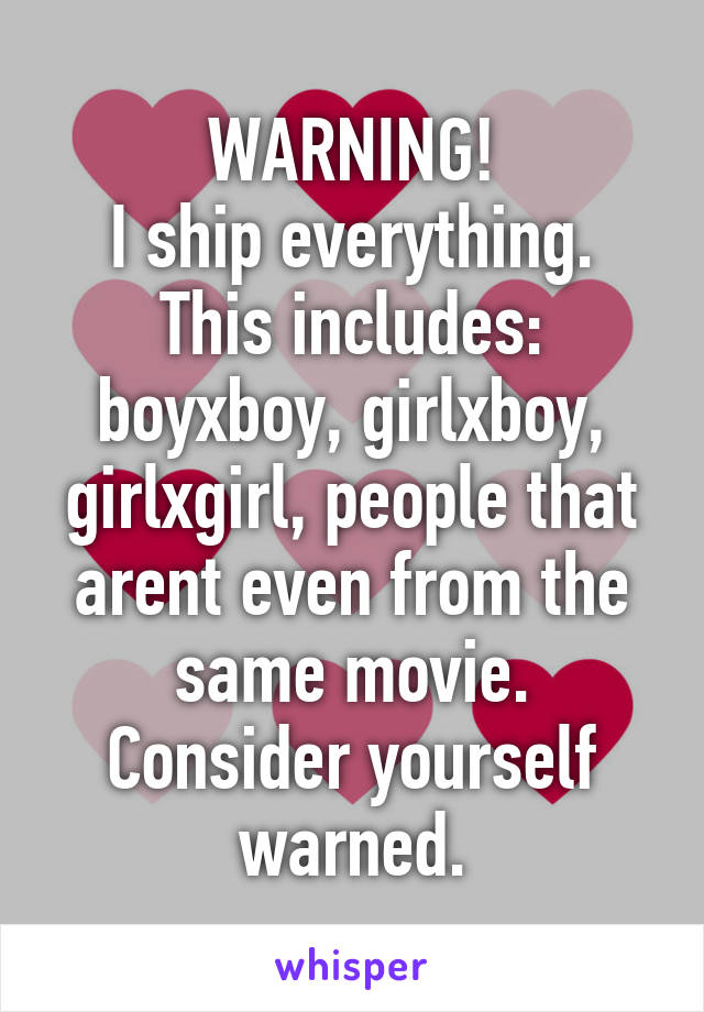 WARNING!
I ship everything. This includes: boyxboy, girlxboy, girlxgirl, people that arent even from the same movie.
Consider yourself warned.