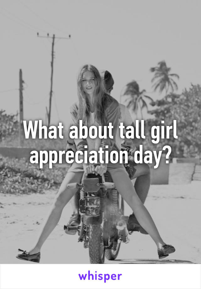 What about tall girl appreciation day?