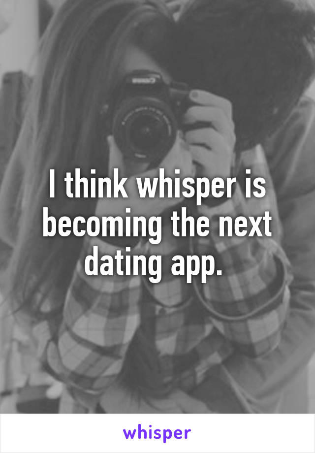 I think whisper is becoming the next dating app. 