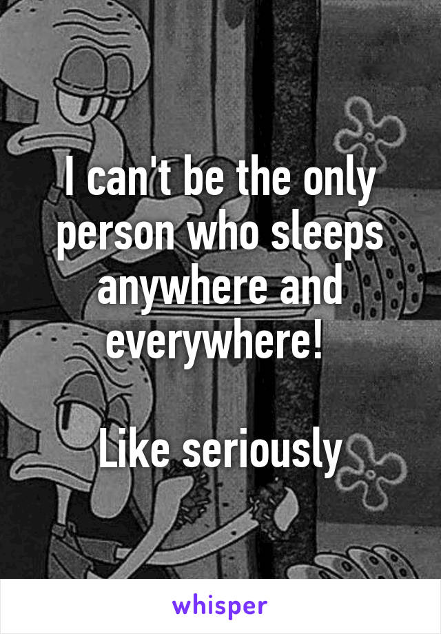 I can't be the only person who sleeps anywhere and everywhere! 

Like seriously