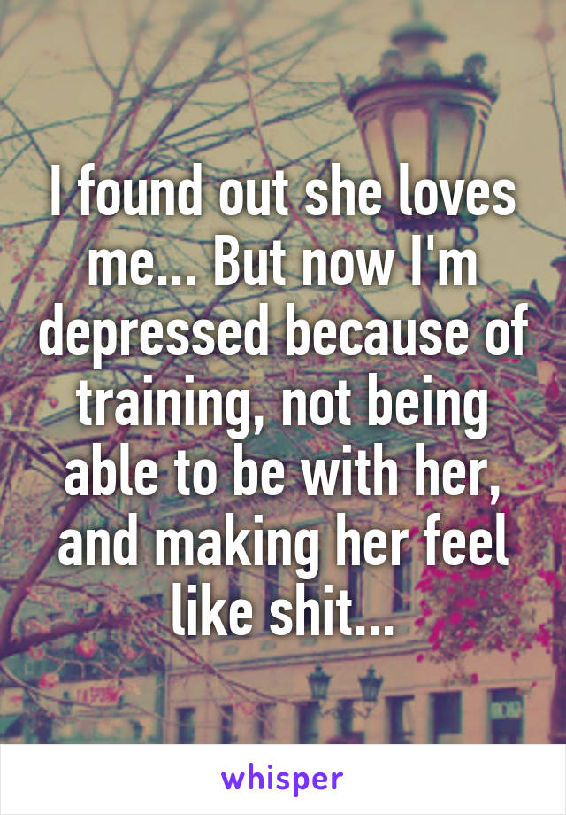 I found out she loves me... But now I'm depressed because of training, not being able to be with her, and making her feel like shit...