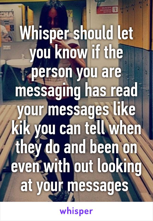 Whisper should let you know if the person you are messaging has read your messages like kik you can tell when they do and been on even with out looking at your messages 