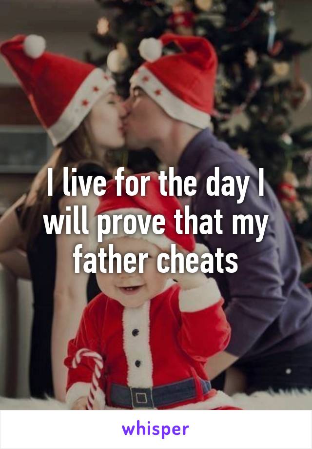 I live for the day I will prove that my father cheats