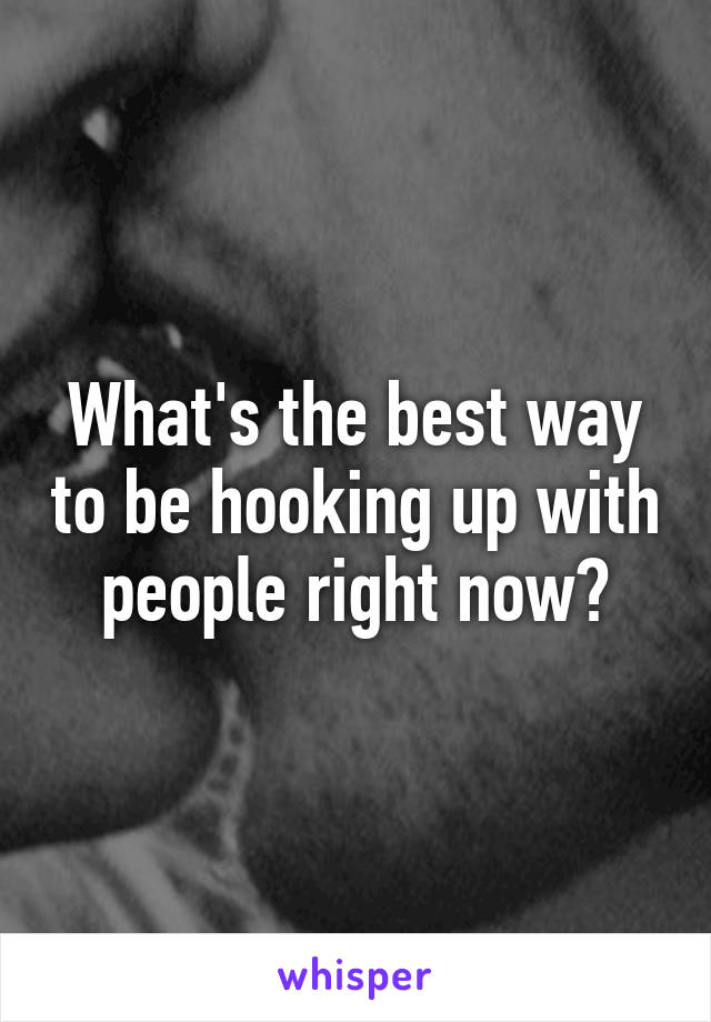 What's the best way to be hooking up with people right now?