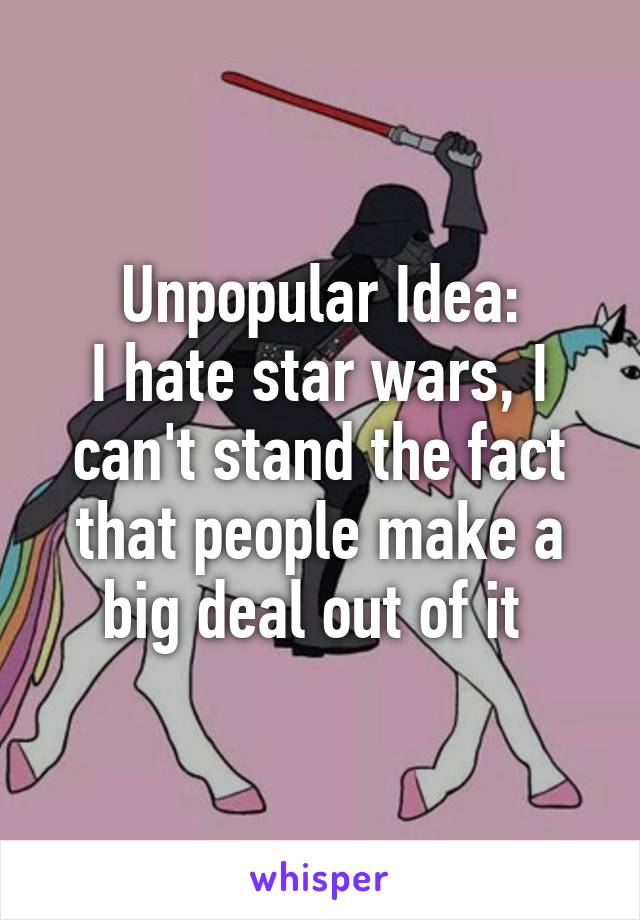 Unpopular Idea:
I hate star wars, I can't stand the fact that people make a big deal out of it 