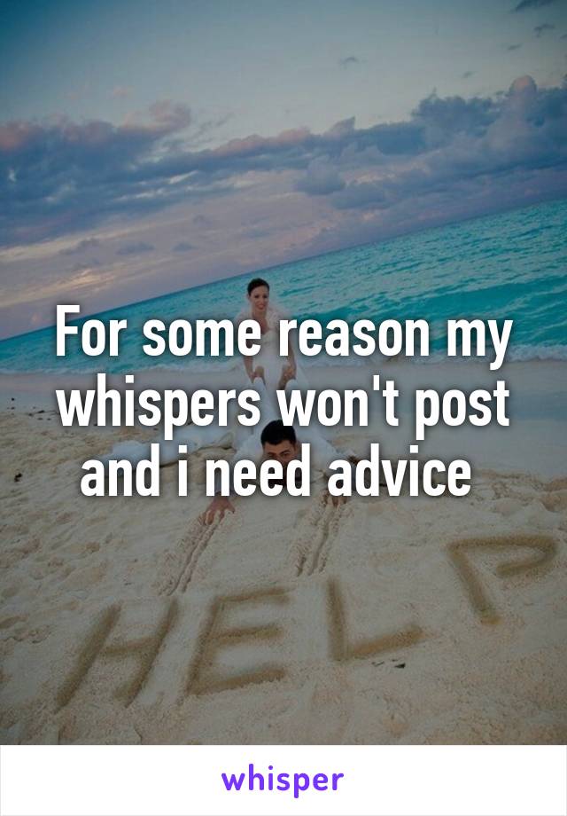 For some reason my whispers won't post and i need advice 