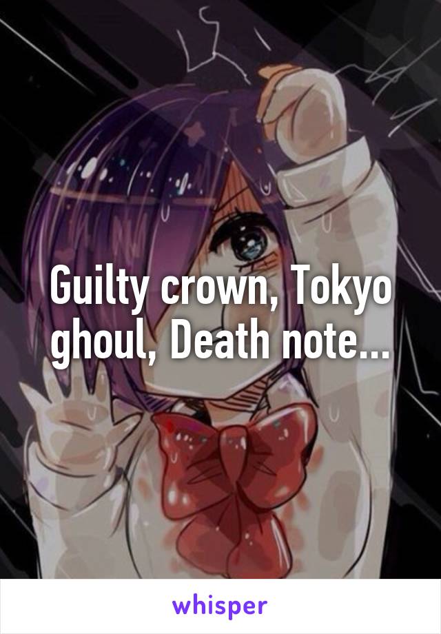 Guilty crown, Tokyo ghoul, Death note...