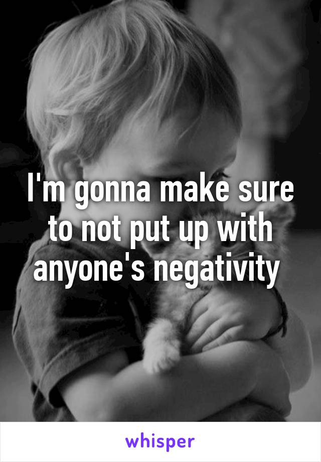 I'm gonna make sure to not put up with anyone's negativity 