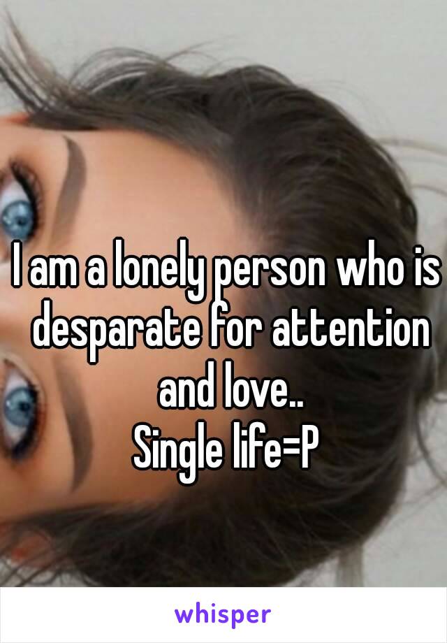 I am a lonely person who is desparate for attention and love..
Single life=P