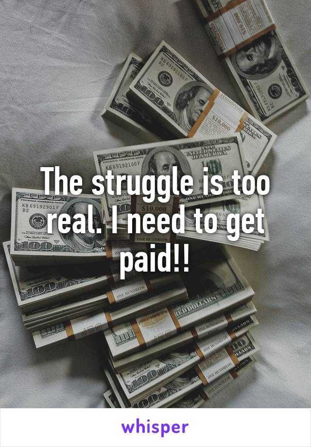 The struggle is too real. I need to get paid!!