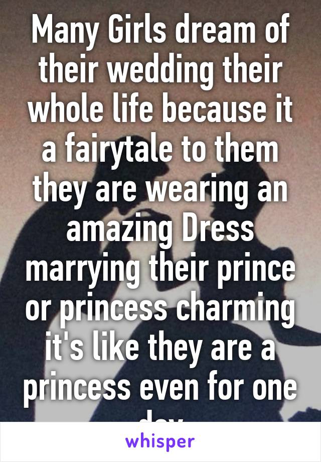 Many Girls dream of their wedding their whole life because it a fairytale to them they are wearing an amazing Dress marrying their prince or princess charming it's like they are a princess even for one day