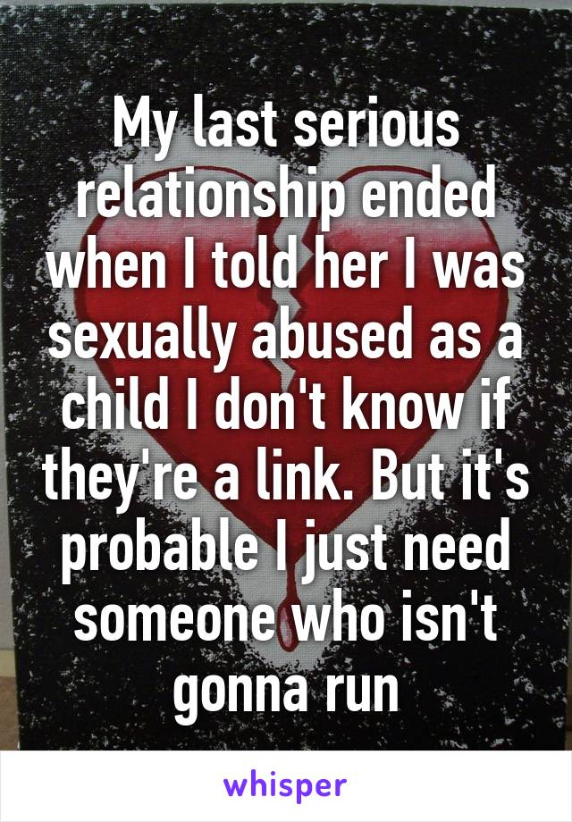 My last serious relationship ended when I told her I was sexually abused as a child I don't know if they're a link. But it's probable I just need someone who isn't gonna run